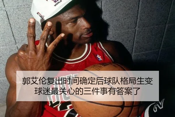 郭艾伦复出时间确定后球队格局生变 球迷最关心的三件事有答案了